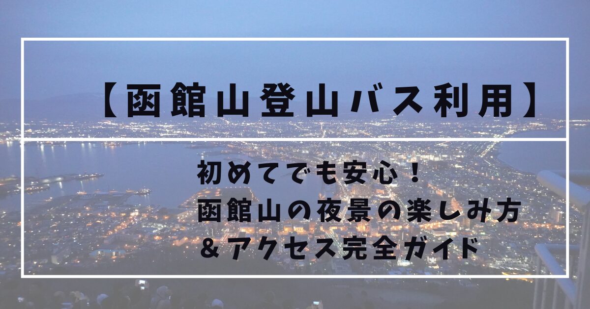 函館山の夜景|登山バスで行く穴場アクセス&展望台の楽しみ方【実体験レポ】 | 気ままな旅日和